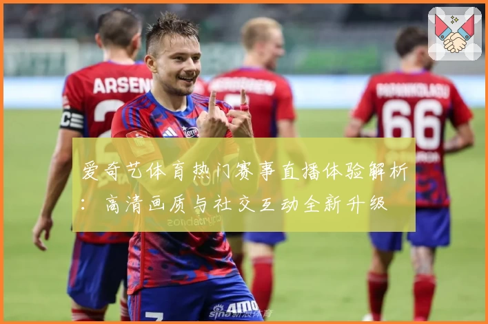 爱奇艺体育热门赛事直播体验解析：高清画质与社交互动全新升级