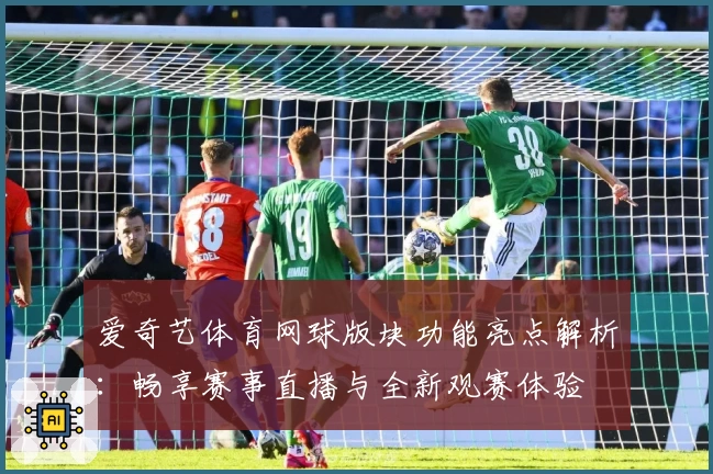 爱奇艺体育网球版块功能亮点解析：畅享赛事直播与全新观赛体验