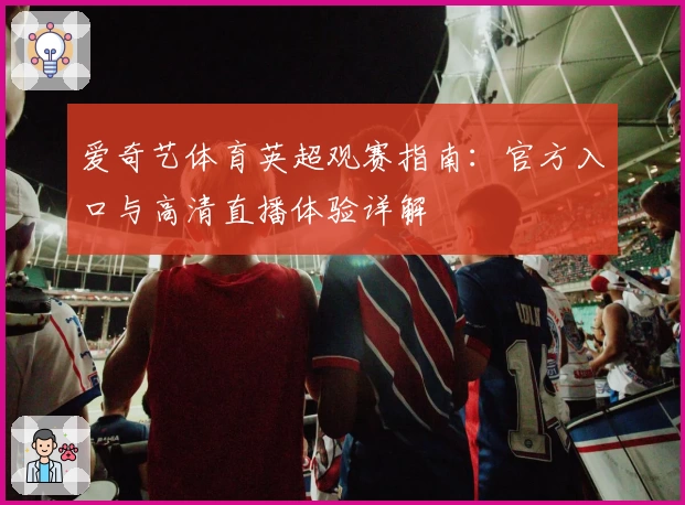 爱奇艺体育英超观赛指南：官方入口与高清直播体验详解