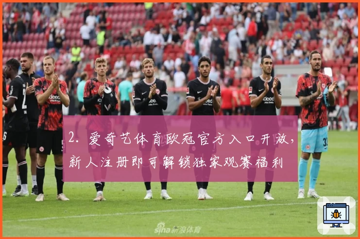 2. 爱奇艺体育欧冠官方入口开放，新人注册即可解锁独家观赛福利