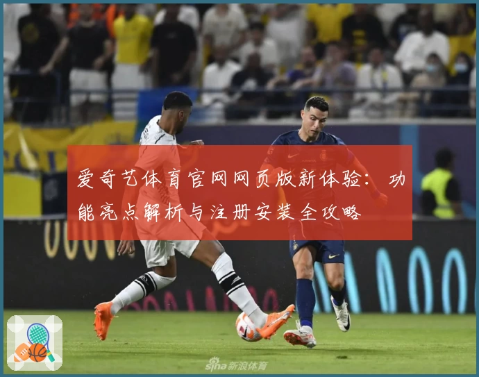 爱奇艺体育官网网页版新体验：功能亮点解析与注册安装全攻略