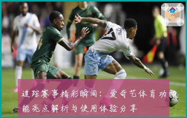 追踪赛事精彩瞬间：爱奇艺体育功能亮点解析与使用体验分享