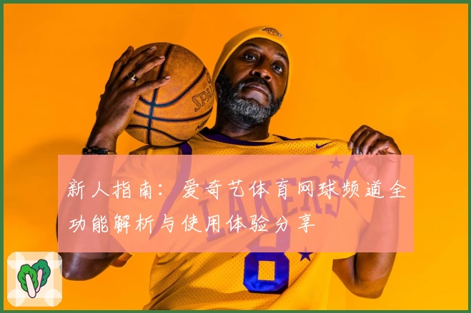 新人指南：爱奇艺体育网球频道全功能解析与使用体验分享