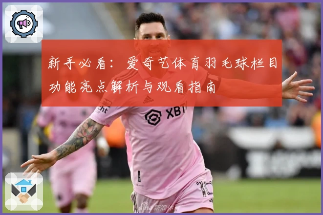 新手必看：爱奇艺体育羽毛球栏目功能亮点解析与观看指南