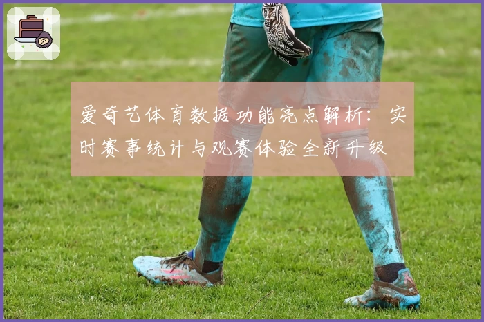 爱奇艺体育数据功能亮点解析:实时赛事统计与观赛体验全新升级