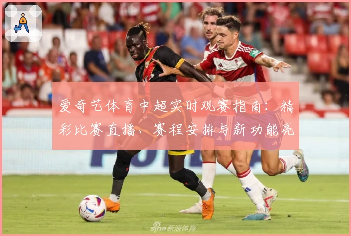 爱奇艺体育中超实时观赛指南:精彩比赛直播、赛程安排与新功能亮点解析