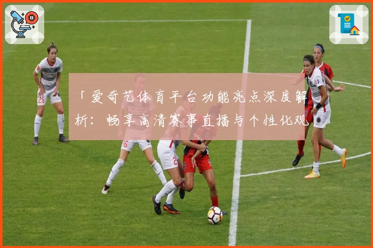 「爱奇艺体育平台功能亮点深度解析:畅享高清赛事直播与个性化观赛体验」