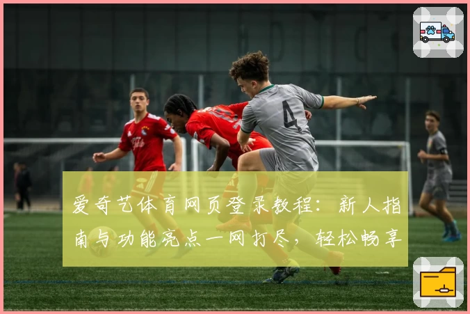 爱奇艺体育网页登录教程：新人指南与功能亮点一网打尽，轻松畅享高清赛事