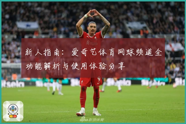 新人指南:爱奇艺体育网球频道全功能解析与使用体验分享