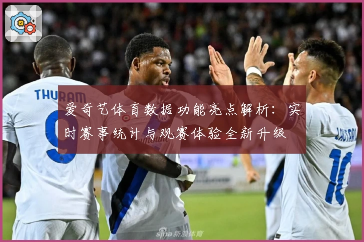 爱奇艺体育数据功能亮点解析：实时赛事统计与观赛体验全新升级