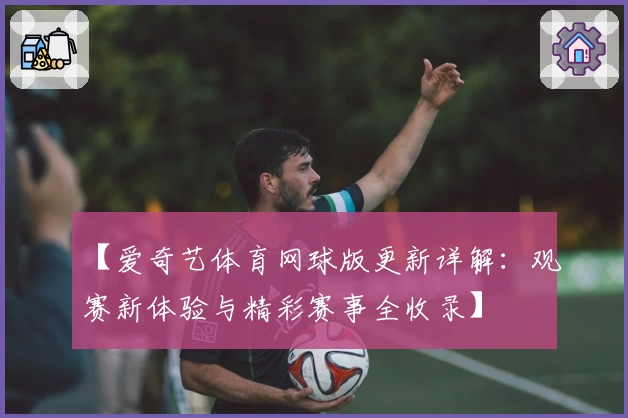 【爱奇艺体育网球版更新详解：观赛新体验与精彩赛事全收录】