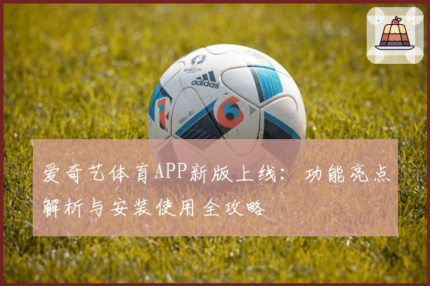 爱奇艺体育APP新版上线:功能亮点解析与安装使用全攻略