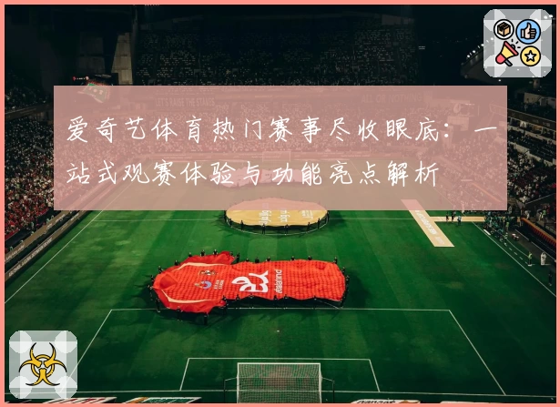 爱奇艺体育热门赛事尽收眼底：一站式观赛体验与功能亮点解析