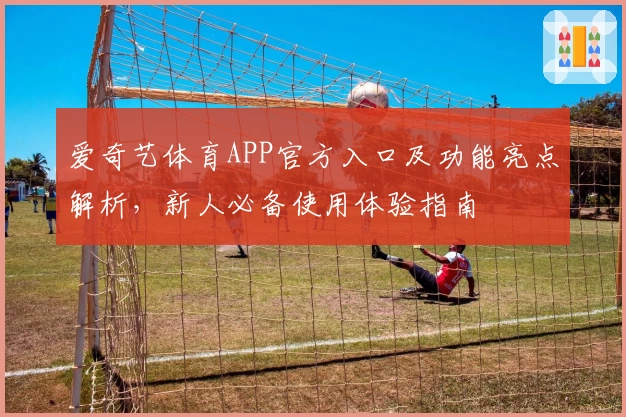 爱奇艺体育APP官方入口及功能亮点解析,新人必备使用体验指南