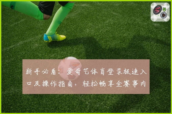 新手必看：爱奇艺体育登录极速入口及操作指南，轻松畅享全赛事内容