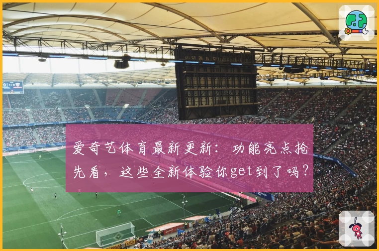 爱奇艺体育最新更新：功能亮点抢先看，这些全新体验你get到了吗？