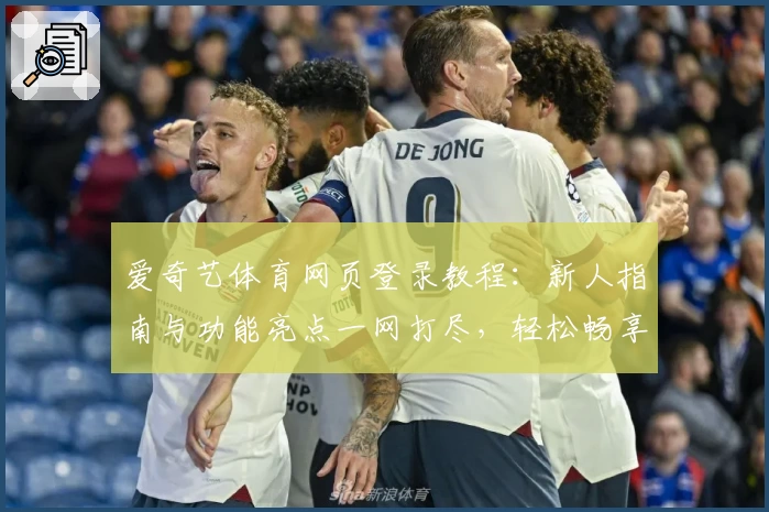爱奇艺体育网页登录教程：新人指南与功能亮点一网打尽，轻松畅享高清赛事