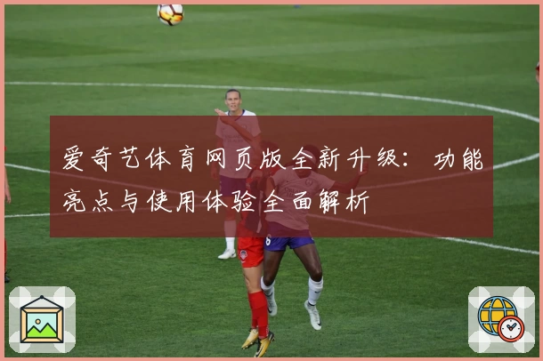 爱奇艺体育网页版全新升级：功能亮点与使用体验全面解析