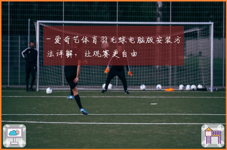 - 爱奇艺体育羽毛球电脑版安装方法详解，让观赛更自由