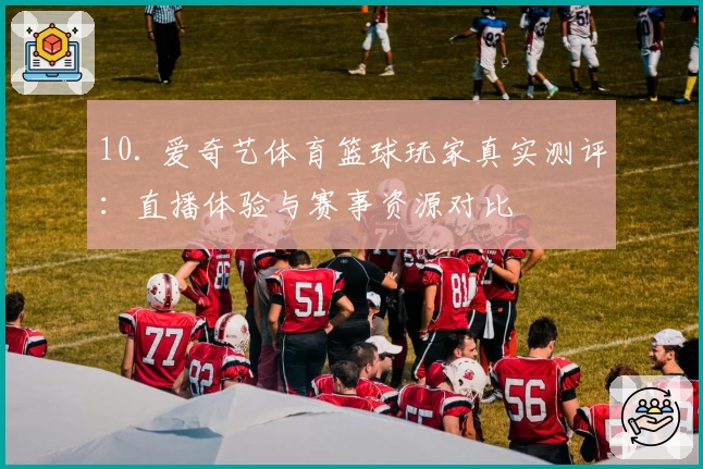 10. 爱奇艺体育篮球玩家真实测评：直播体验与赛事资源对比