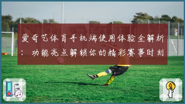 爱奇艺体育手机端使用体验全解析：功能亮点解锁你的精彩赛事时刻