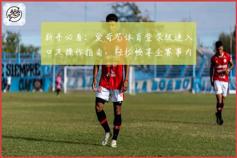 新手必看：爱奇艺体育登录极速入口及操作指南，轻松畅享全赛事内容