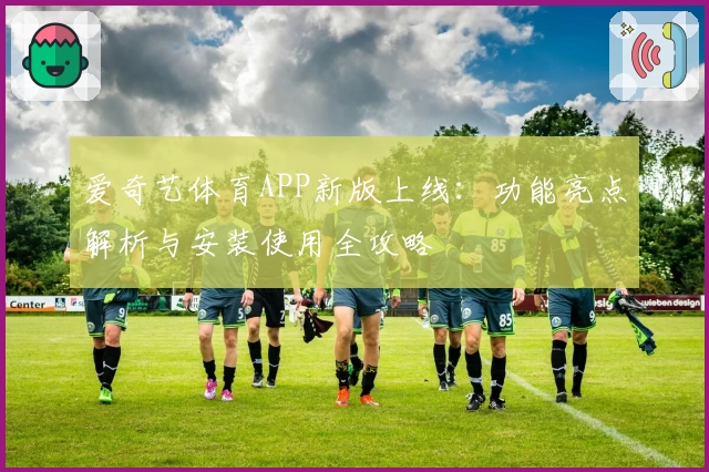爱奇艺体育APP新版上线:功能亮点解析与安装使用全攻略