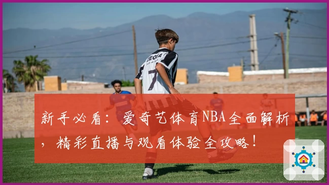 新手必看：爱奇艺体育NBA全面解析，精彩直播与观看体验全攻略！