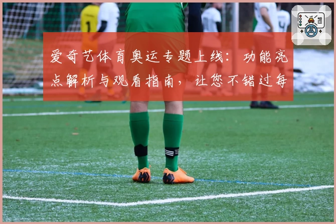 爱奇艺体育奥运专题上线:功能亮点解析与观看指南,让您不错过每个高光瞬间
