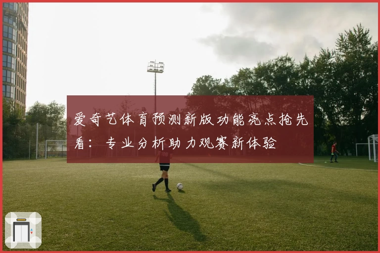 爱奇艺体育预测新版功能亮点抢先看：专业分析助力观赛新体验