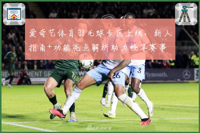 爱奇艺体育羽毛球专区上线，新人指南+功能亮点解析助力畅享赛事