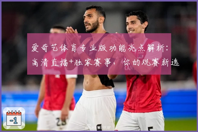 爱奇艺体育专业版功能亮点解析：高清直播+独家赛事，你的观赛新选择