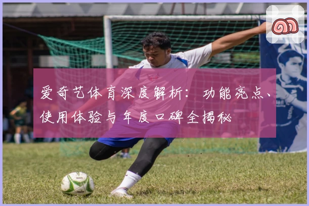爱奇艺体育深度解析：功能亮点、使用体验与年度口碑全揭秘