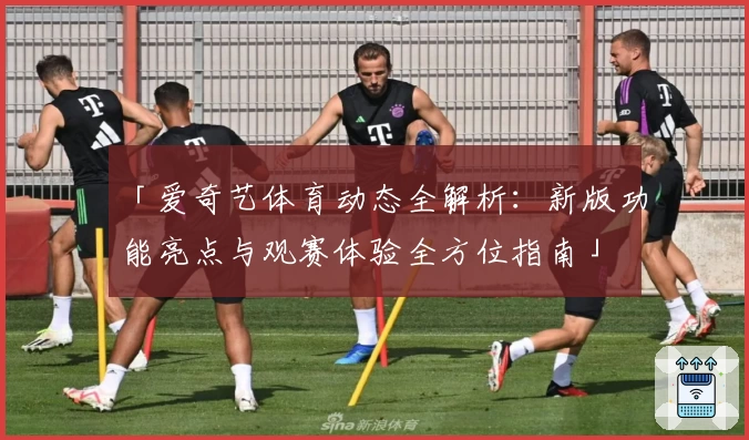 「爱奇艺体育动态全解析:新版功能亮点与观赛体验全方位指南」