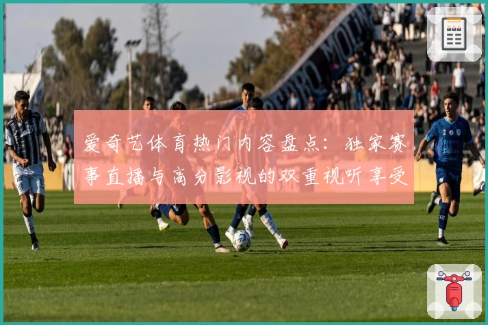 爱奇艺体育热门内容盘点:独家赛事直播与高分影视的双重视听享受