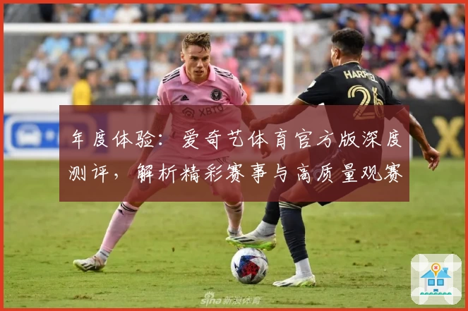 年度体验：爱奇艺体育官方版深度测评，解析精彩赛事与高质量观赛体验