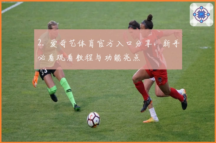2. 爱奇艺体育官方入口分享，新手必看观看教程与功能亮点