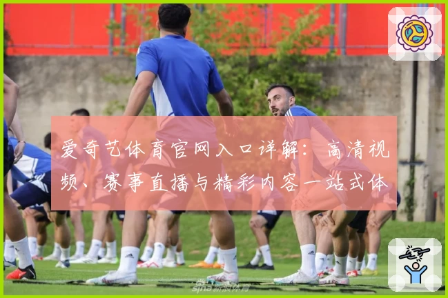 爱奇艺体育官网入口详解：高清视频、赛事直播与精彩内容一站式体验