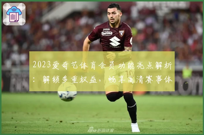 2023爱奇艺体育会员功能亮点解析：解锁多重权益，畅享高清赛事体验
