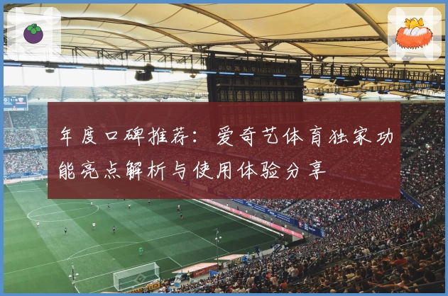 年度口碑推荐：爱奇艺体育独家功能亮点解析与使用体验分享