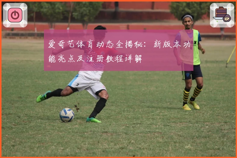 爱奇艺体育动态全揭秘：新版本功能亮点及注册教程详解