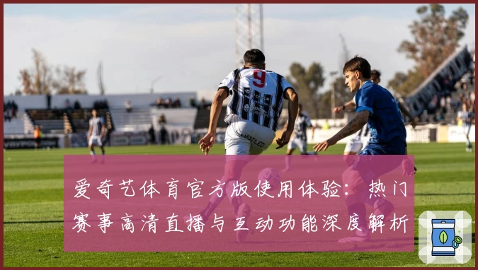 爱奇艺体育官方版使用体验：热门赛事高清直播与互动功能深度解析