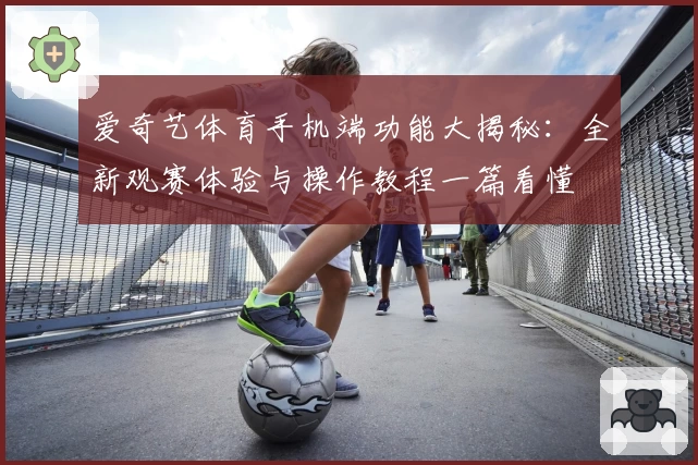 爱奇艺体育手机端功能大揭秘：全新观赛体验与操作教程一篇看懂