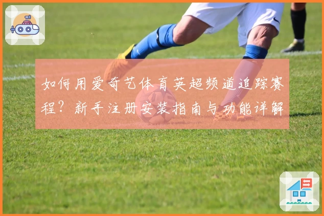 如何用爱奇艺体育英超频道追踪赛程？新手注册安装指南与功能详解