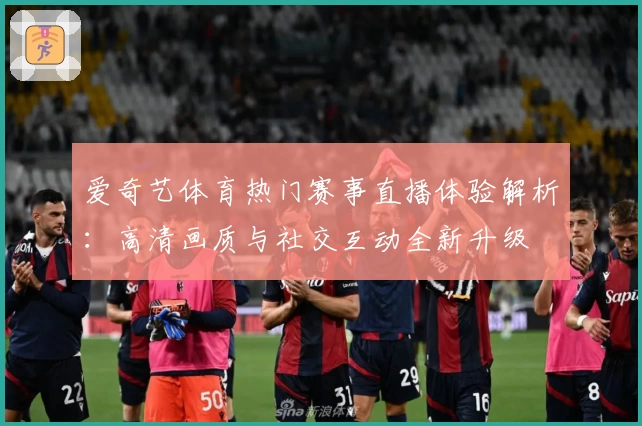 爱奇艺体育热门赛事直播体验解析：高清画质与社交互动全新升级