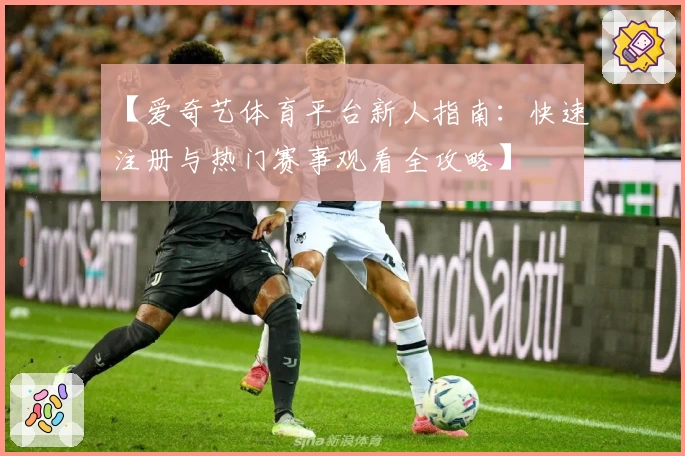 【爱奇艺体育平台新人指南：快速注册与热门赛事观看全攻略】