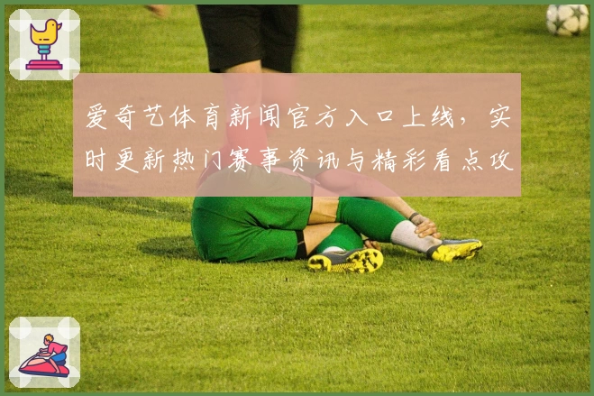 爱奇艺体育新闻官方入口上线，实时更新热门赛事资讯与精彩看点攻略