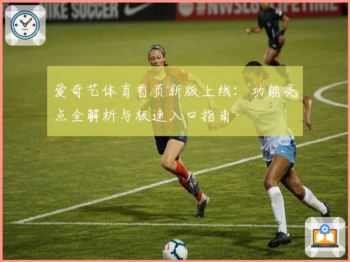 爱奇艺体育首页新版上线：功能亮点全解析与极速入口指南