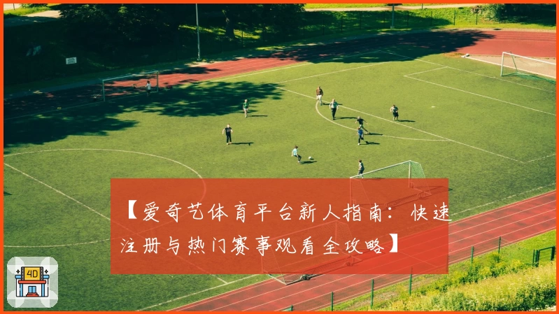 【爱奇艺体育平台新人指南:快速注册与热门赛事观看全攻略】