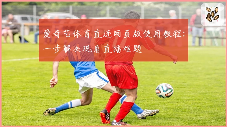 爱奇艺体育直连网页版使用教程：一步解决观看直播难题